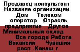 Продавец-консультант › Название организации ­ Дом.ru Телеком-оператор › Отрасль предприятия ­ Другое › Минимальный оклад ­ 25 000 - Все города Работа » Вакансии   . Чувашия респ.,Канаш г.